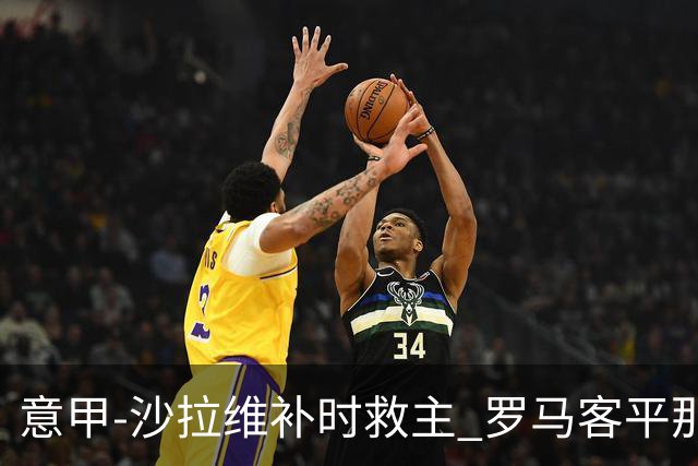 意甲-沙拉维补时救主 罗马客平那不勒斯距前四5分