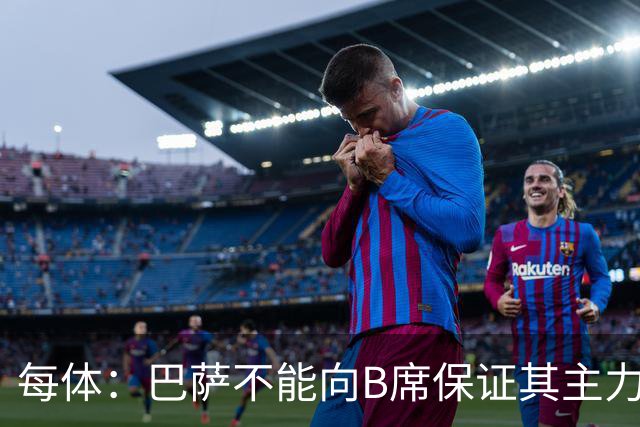 每体：巴萨不能向B席保证其主力位置，导致引入该球员失败