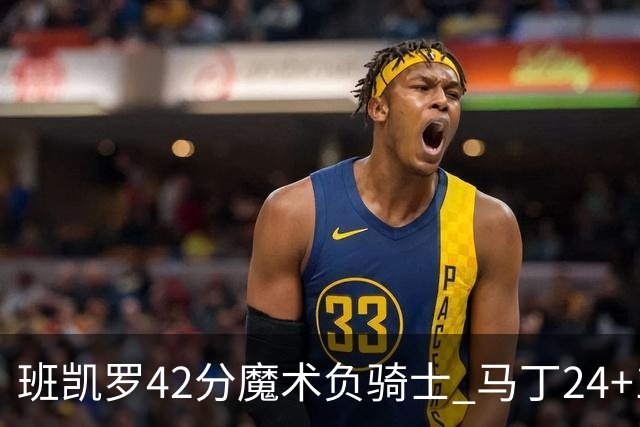 班凯罗42分魔术负骑士 马丁24+12热火力克猛龙