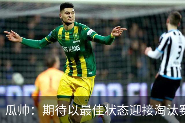 瓜帅：期待以最佳状态迎接淘汰赛 小组赛踢得很顺