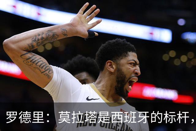 罗德里：莫拉塔是西班牙的标杆，作为队长我常向他和卡瓦哈尔请教